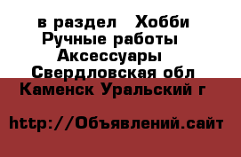  в раздел : Хобби. Ручные работы » Аксессуары . Свердловская обл.,Каменск-Уральский г.
